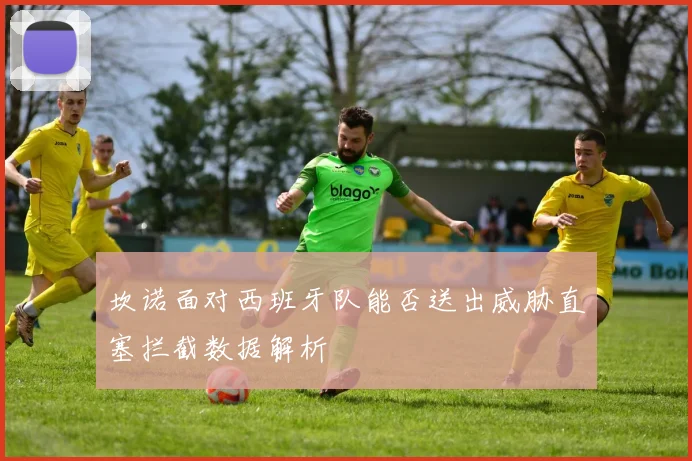 坎诺面对西班牙队能否送出威胁直塞拦截数据解析
