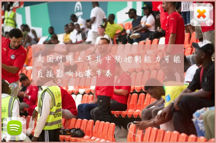 美国对阵土耳其中场控制能力可能直接影响比赛节奏