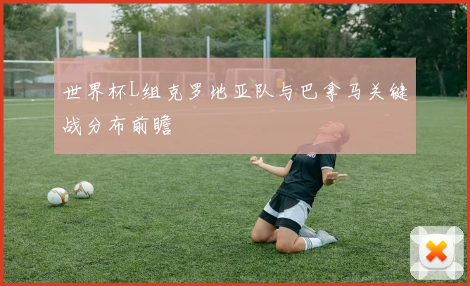 世界杯L组克罗地亚队与巴拿马关键战分布前瞻