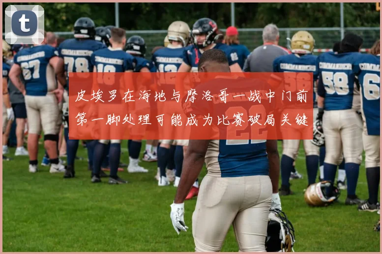 皮埃罗在海地与摩洛哥一战中门前第一脚处理可能成为比赛破局关键