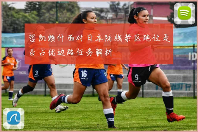 哲凯赖什面对日本防线禁区跑位是否占优边路任务解析