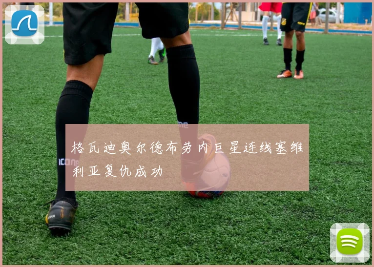 格瓦迪奥尔德布劳内巨星连线塞维利亚复仇成功