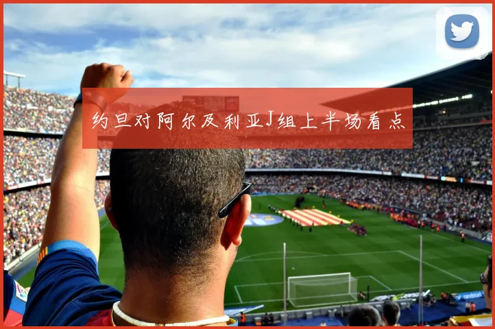 约旦对阿尔及利亚J组上半场看点