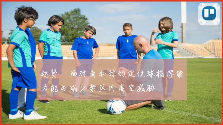 赵贤祐面对南非时的定位球指挥能力能否减少禁区内高空威胁