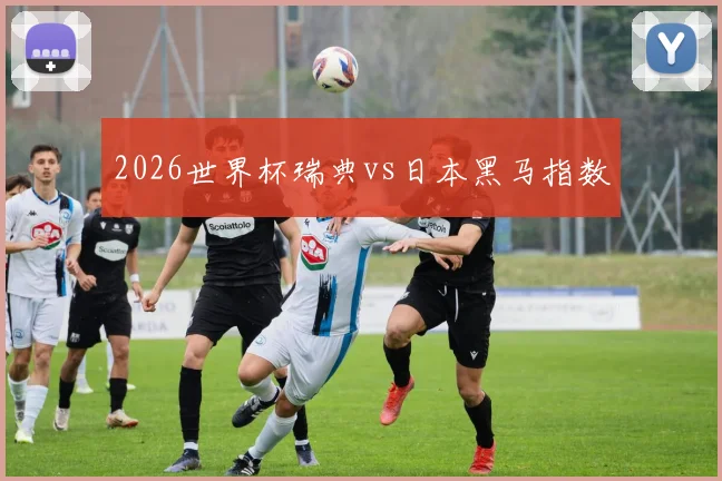 2026世界杯瑞典vs日本黑马指数