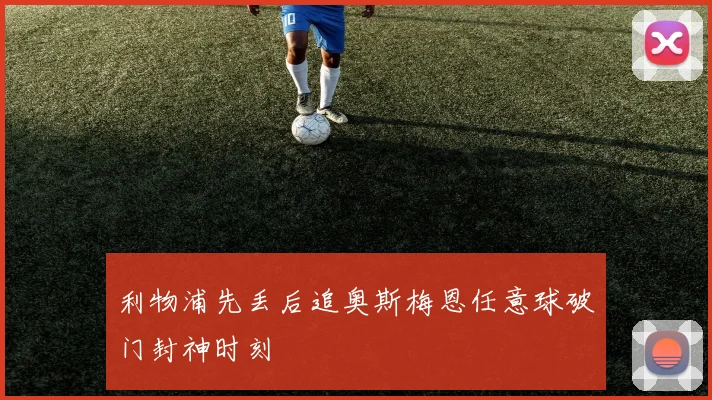 利物浦先丢后追奥斯梅恩任意球破门封神时刻