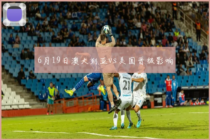 6月19日澳大利亚vs美国晋级影响