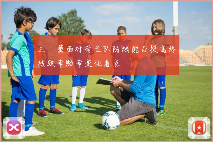 三笘薰面对荷兰队防线能否提高终结效率赔率变化看点