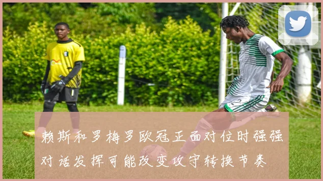 赖斯和罗梅罗欧冠正面对位时强强对话发挥可能改变攻守转换节奏