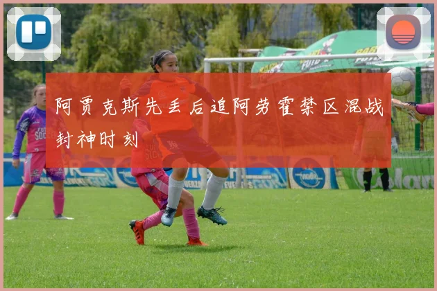 阿贾克斯先丢后追阿劳霍禁区混战封神时刻