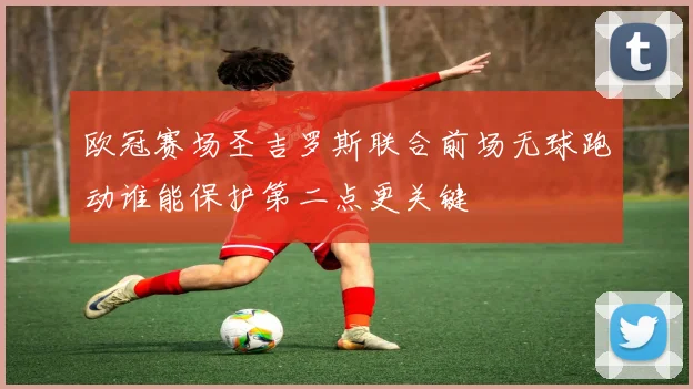 欧冠赛场圣吉罗斯联合前场无球跑动谁能保护第二点更关键