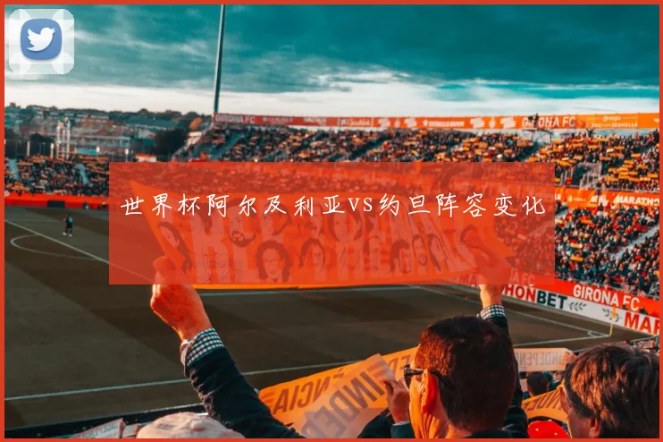 世界杯阿尔及利亚vs约旦阵容变化