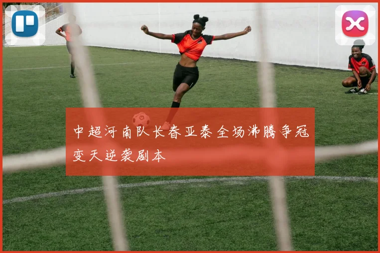 中超河南队长春亚泰全场沸腾争冠变天逆袭剧本