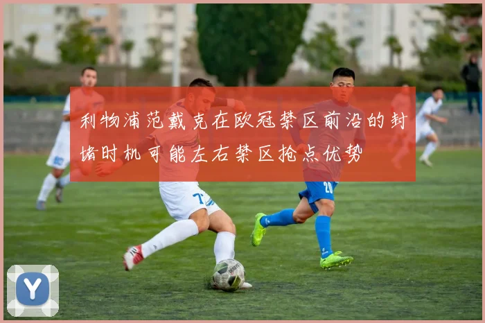 利物浦范戴克在欧冠禁区前沿的封堵时机可能左右禁区抢点优势