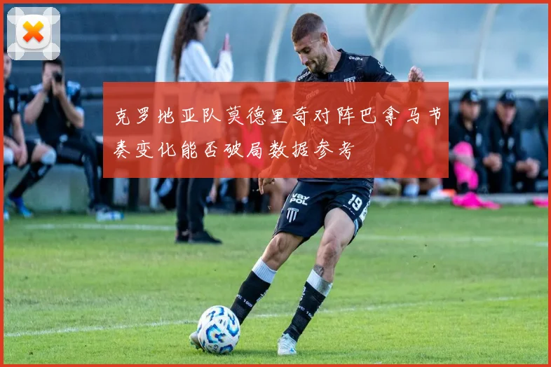 克罗地亚队莫德里奇对阵巴拿马节奏变化能否破局数据参考