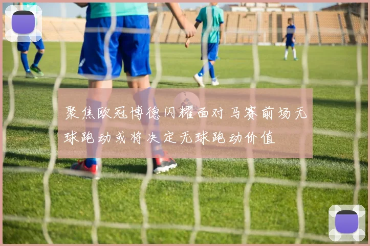 聚焦欧冠博德闪耀面对马赛前场无球跑动或将决定无球跑动价值