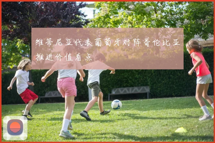 维蒂尼亚代表葡萄牙对阵哥伦比亚推进价值看点
