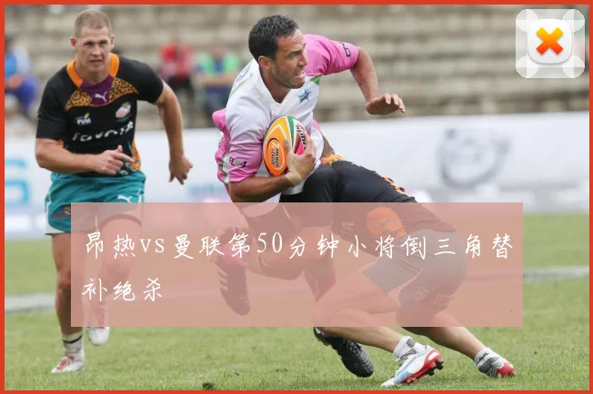 昂热vs曼联第50分钟小将倒三角替补绝杀