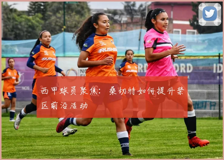 西甲球员聚焦：桑切特如何提升禁区前沿活动