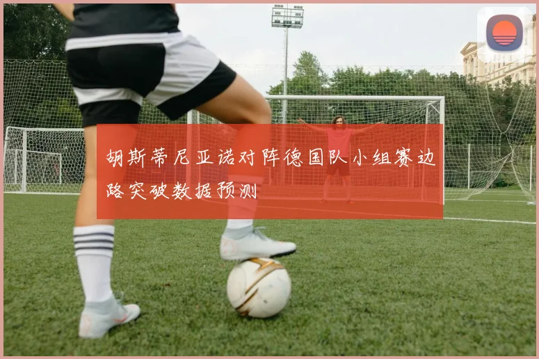 胡斯蒂尼亚诺对阵德国队小组赛边路突破数据预测