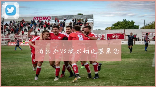 马拉加vs埃尔切比赛悬念