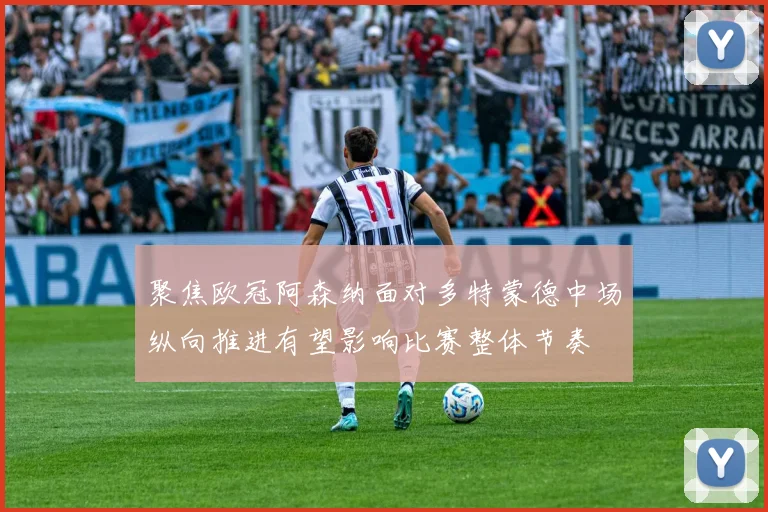 聚焦欧冠阿森纳面对多特蒙德中场纵向推进有望影响比赛整体节奏