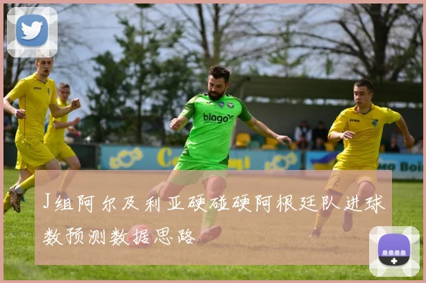 J组阿尔及利亚硬碰硬阿根廷队进球数预测数据思路