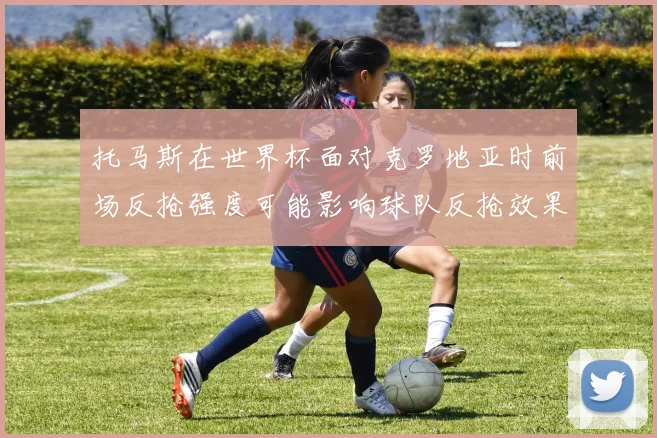 托马斯在世界杯面对克罗地亚时前场反抢强度可能影响球队反抢效果