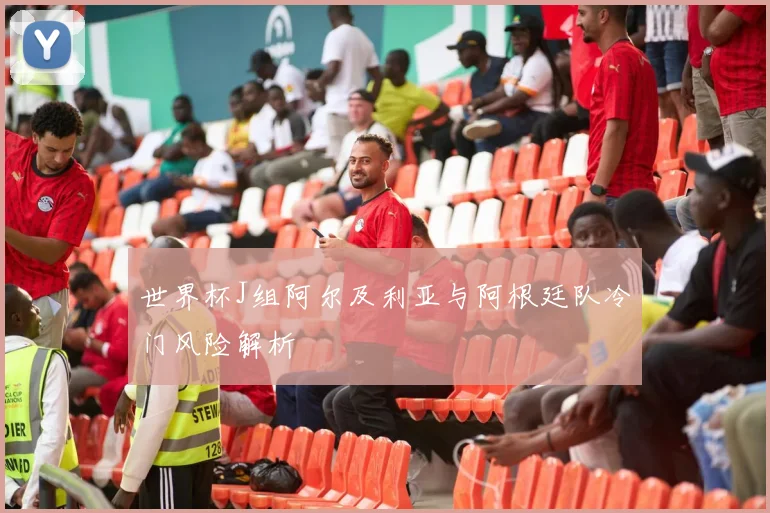 世界杯J组阿尔及利亚与阿根廷队冷门风险解析