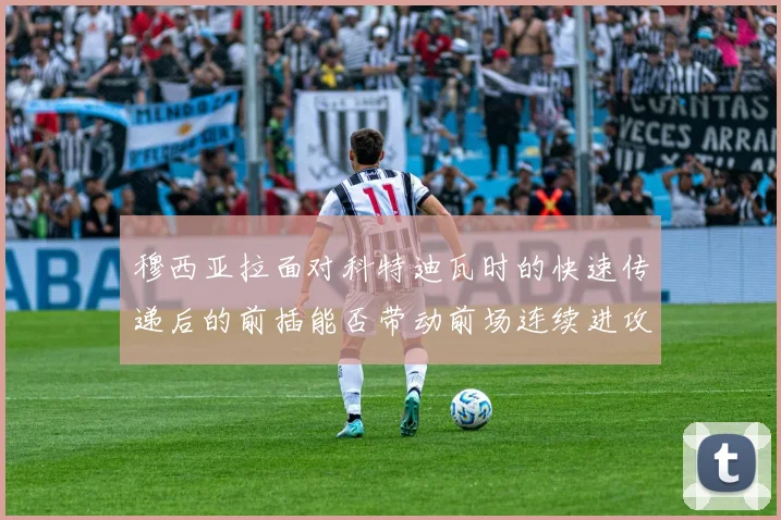 穆西亚拉面对科特迪瓦时的快速传递后的前插能否带动前场连续进攻