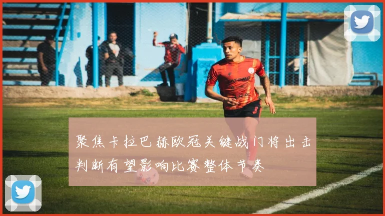 聚焦卡拉巴赫欧冠关键战门将出击判断有望影响比赛整体节奏