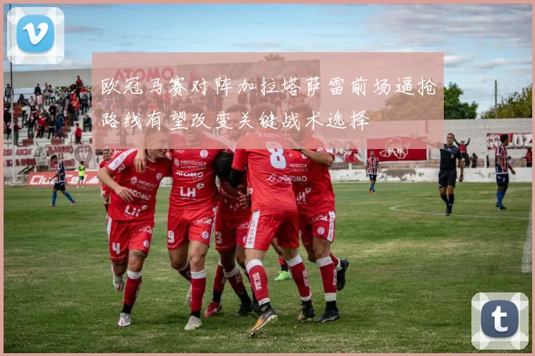 欧冠马赛对阵加拉塔萨雷前场逼抢路线有望改变关键战术选择