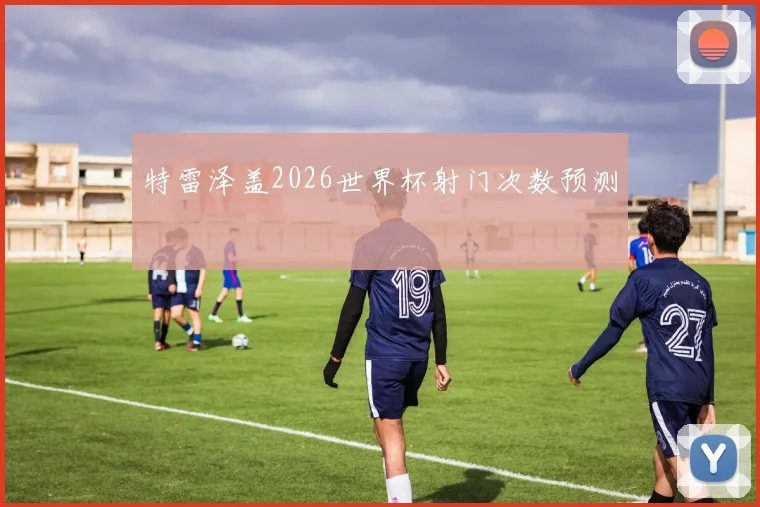 特雷泽盖2026世界杯射门次数预测
