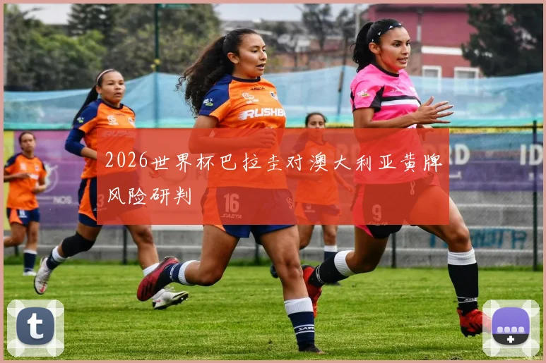 2026世界杯巴拉圭对澳大利亚黄牌风险研判