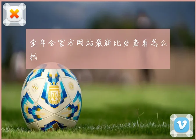 金年会官方网站最新比分查看怎么找