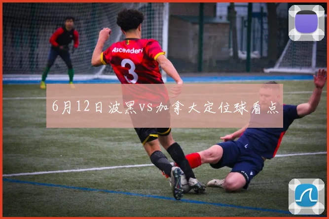 6月12日波黑vs加拿大定位球看点