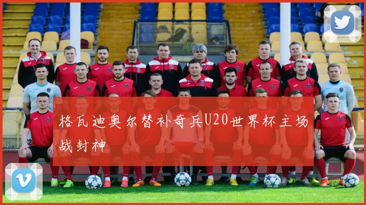 格瓦迪奥尔替补奇兵U20世界杯主场战封神