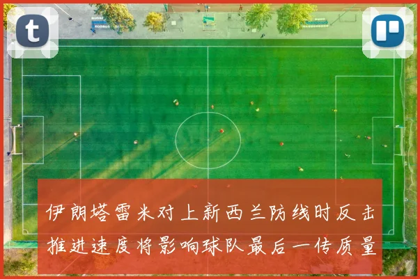 伊朗塔雷米对上新西兰防线时反击推进速度将影响球队最后一传质量