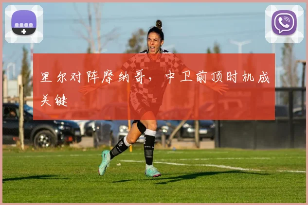 里尔对阵摩纳哥,中卫前顶时机成关键