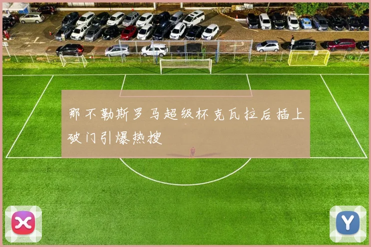 那不勒斯罗马超级杯克瓦拉后插上破门引爆热搜