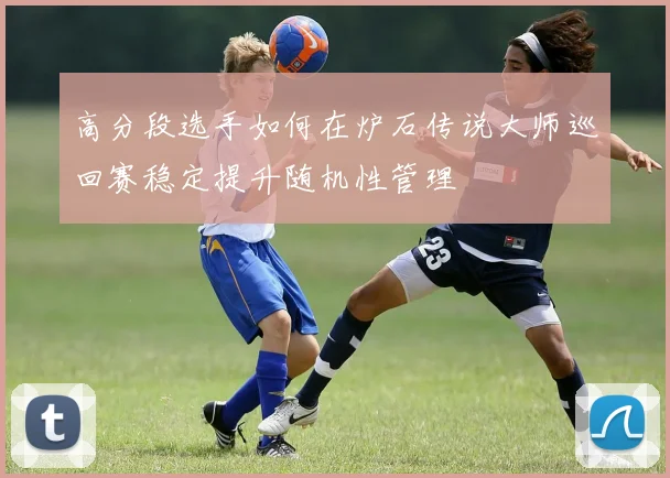 高分段选手如何在炉石传说大师巡回赛稳定提升随机性管理