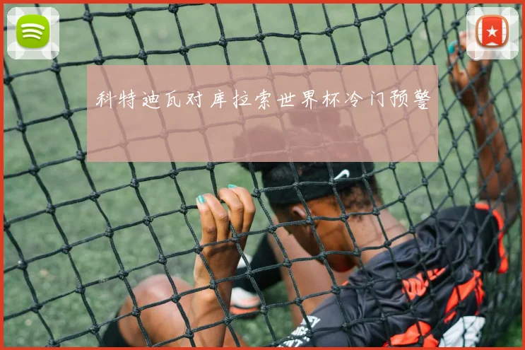 科特迪瓦对库拉索世界杯冷门预警