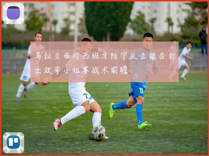 乌拉圭面对西班牙防守反击能否打出效率小组赛战术前瞻