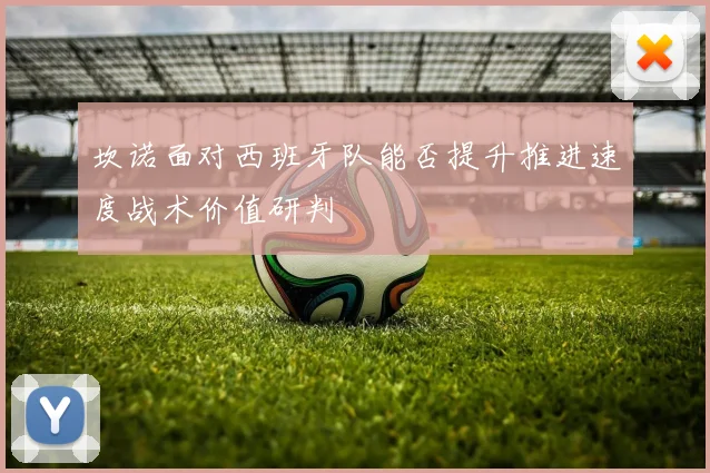 坎诺面对西班牙队能否提升推进速度战术价值研判